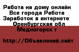 Работа на дому-онлайн - Все города Работа » Заработок в интернете   . Оренбургская обл.,Медногорск г.